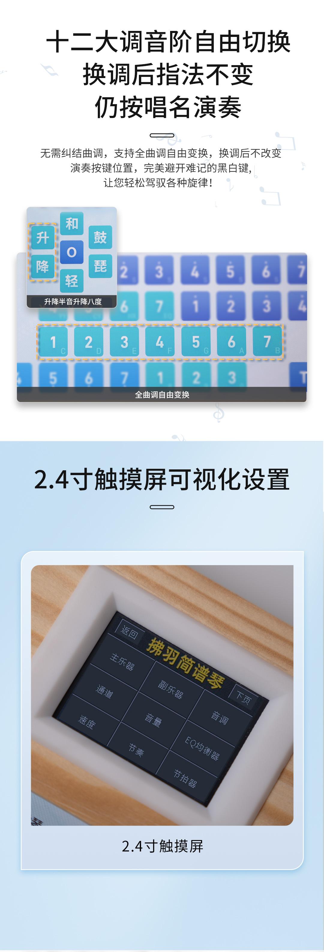 十二大调音阶自由切换，换调后指法不变，仍按唱名演奏，无需纠结曲调，支持全曲调自由变换，换调后不改变演奏按键位置，完美避开难记的黑白键，让您轻松驾驭各种旋律!
2.4寸触摸屏可视化设置